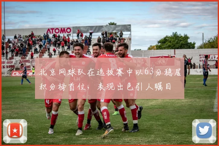 北京网球队在选拔赛中以63分稳居积分榜首位，表现出色引人瞩目