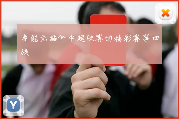 鲁能无插件中超联赛的精彩赛事回顾