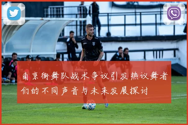 南京街舞队战术争议引发热议舞者们的不同声音与未来发展探讨