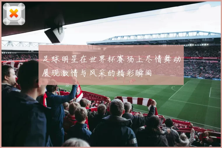 足球明星在世界杯赛场上尽情舞动展现激情与风采的精彩瞬间