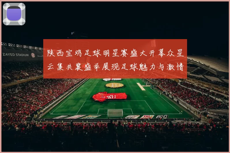 陕西宝鸡足球明星赛盛大开幕众星云集共襄盛举展现足球魅力与激情