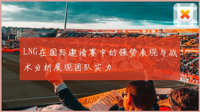 LNG在国际邀请赛中的强势表现与战术分析展现团队实力
