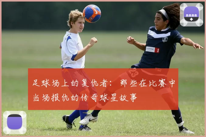 足球场上的复仇者：那些在比赛中当场报仇的传奇球星故事