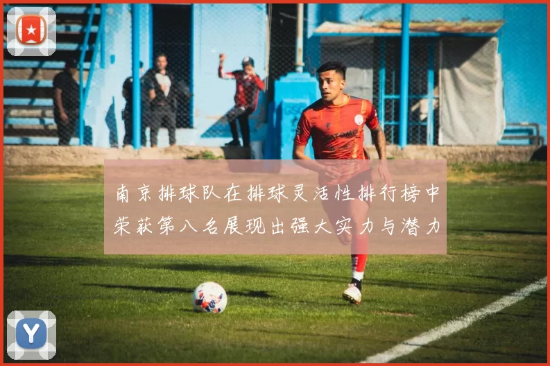南京排球队在排球灵活性排行榜中荣获第八名展现出强大实力与潜力