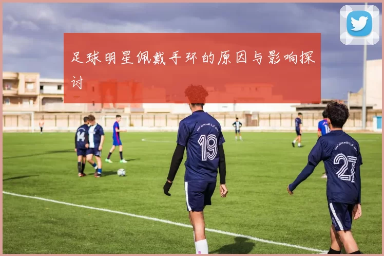足球明星佩戴手环的原因与影响探讨