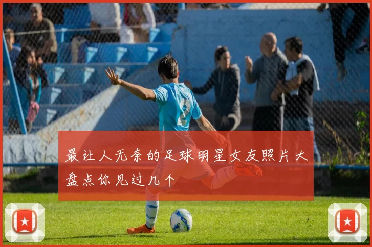 最让人无奈的足球明星女友照片大盘点你见过几个