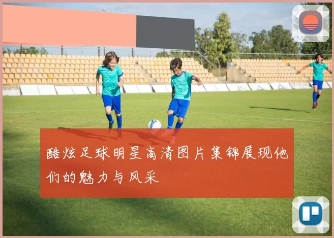 酷炫足球明星高清图片集锦展现他们的魅力与风采