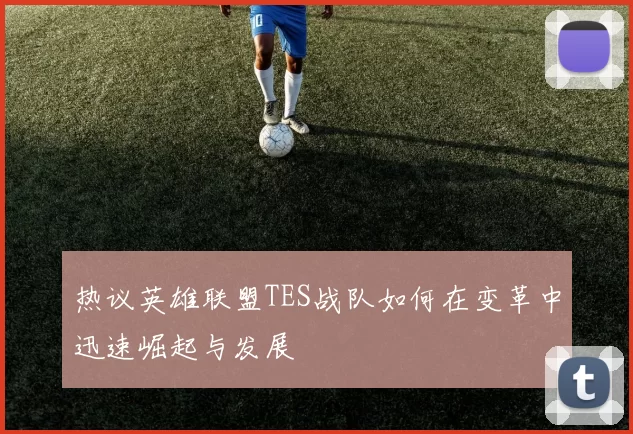 热议英雄联盟TES战队如何在变革中迅速崛起与发展