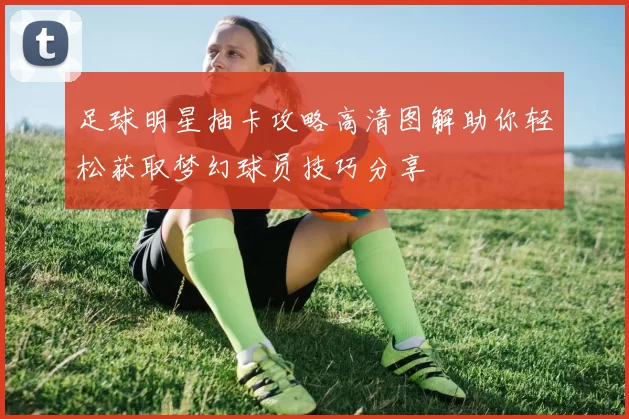 足球明星抽卡攻略高清图解助你轻松获取梦幻球员技巧分享