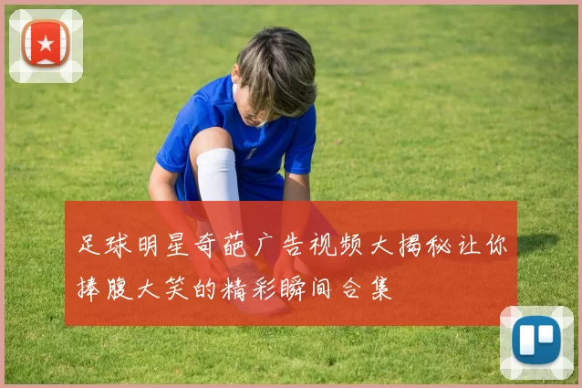 足球明星奇葩广告视频大揭秘让你捧腹大笑的精彩瞬间合集