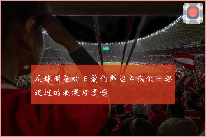 足球明星的旧爱们那些年我们一起追过的浪漫与遗憾