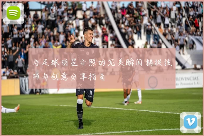 与足球明星合照的完美瞬间捕捉技巧与创意分享指南