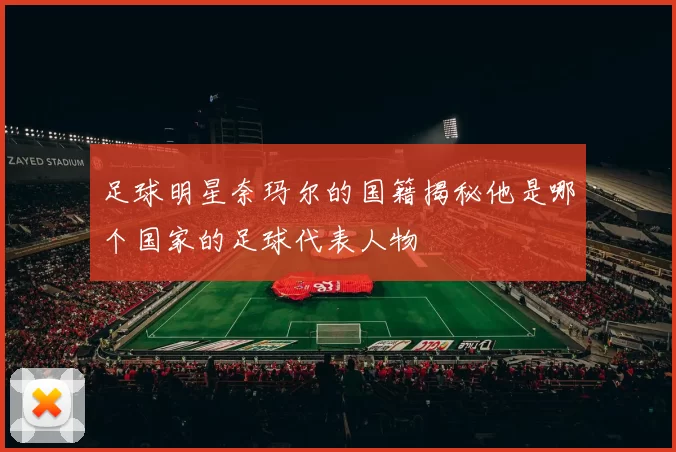 足球明星奈玛尔的国籍揭秘他是哪个国家的足球代表人物