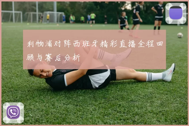利物浦对阵西班牙精彩直播全程回顾与赛后分析