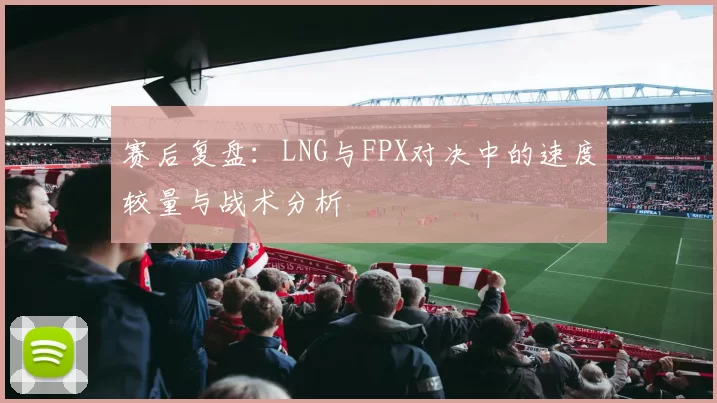 赛后复盘：LNG与FPX对决中的速度较量与战术分析