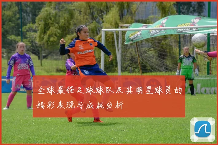 全球最强足球球队及其明星球员的精彩表现与成就分析