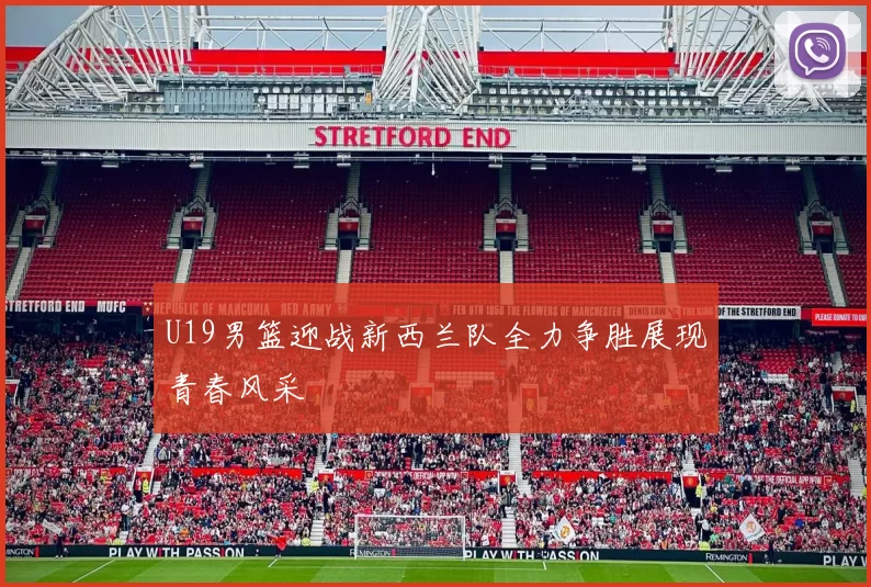 U19男篮迎战新西兰队全力争胜展现青春风采