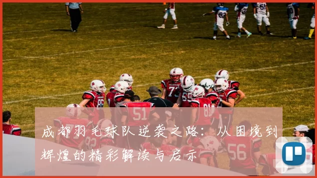 成都羽毛球队逆袭之路：从困境到辉煌的精彩解读与启示